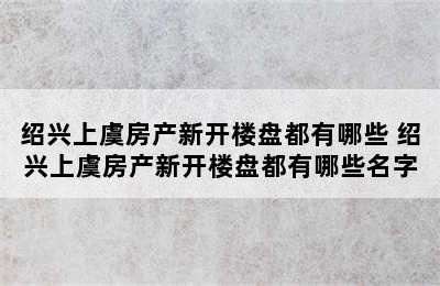 绍兴上虞房产新开楼盘都有哪些 绍兴上虞房产新开楼盘都有哪些名字